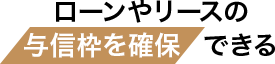 ローンやリースの 与信枠を確保 できる