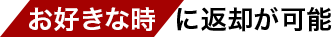 お好きな時 に返却が可能