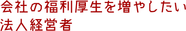 会社の福利厚生を増やしたい法人経営者